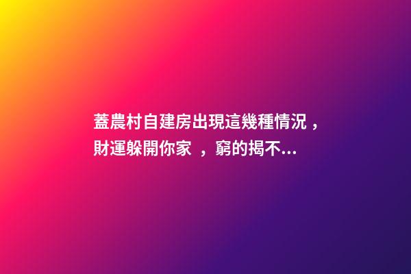 蓋農村自建房出現這幾種情況，財運躲開你家，窮的揭不開鍋！